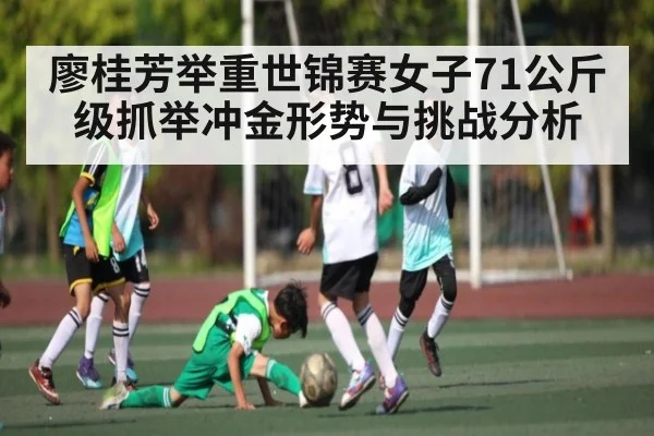 廖桂芳举重世锦赛女子71公斤级抓举冲金形势与挑战分析 - kaiyun