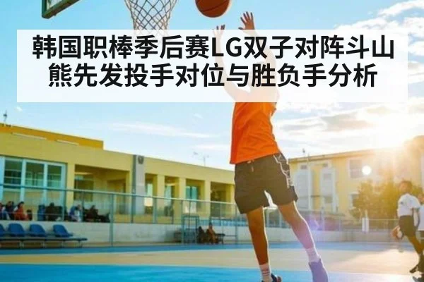 韩国职棒季后赛LG双子对阵斗山熊先发投手对位与胜负手分析 - kaiyun
