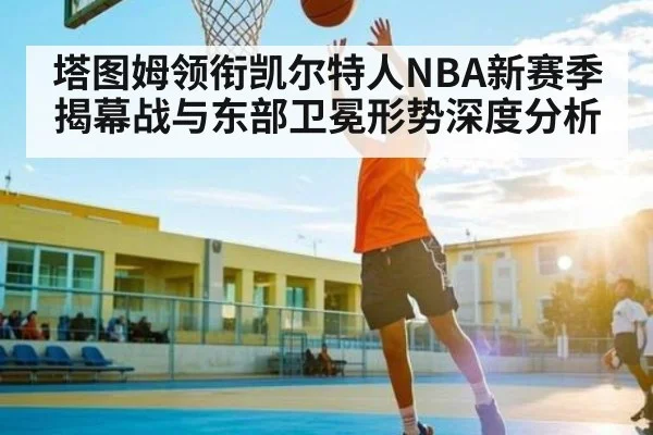 塔图姆领衔凯尔特人NBA新赛季揭幕战与东部卫冕形势深度分析 - kaiyun