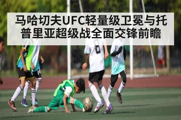 马哈切夫UFC轻量级卫冕与托普里亚超级战全面交锋前瞻 - kaiyun