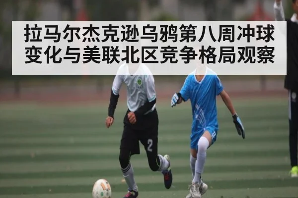 拉马尔杰克逊乌鸦第八周冲球变化与美联北区竞争格局观察 - kaiyun