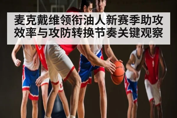 麦克戴维领衔油人新赛季助攻效率与攻防转换节奏关键观察 | kaiyun