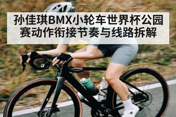 孙佳琪BMX小轮车世界杯公园赛动作衔接节奏与线路拆解 - kaiyun